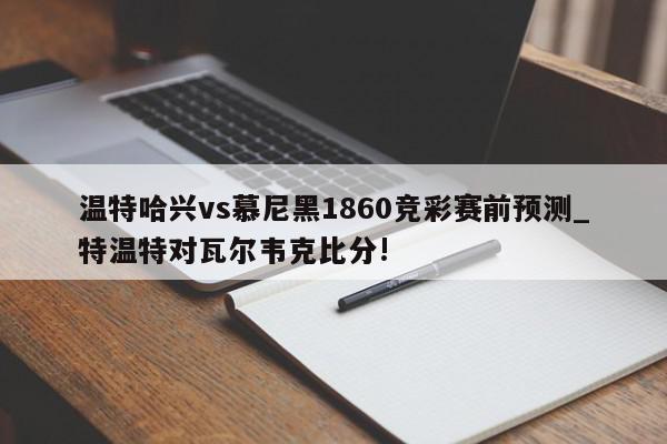 温特哈兴vs慕尼黑1860竞彩赛前预测_特温特对瓦尔韦克比分!