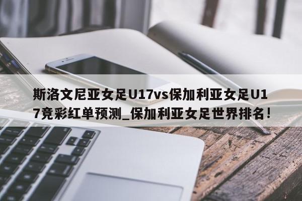 斯洛文尼亚女足U17vs保加利亚女足U17竞彩红单预测_保加利亚女足世界排名!