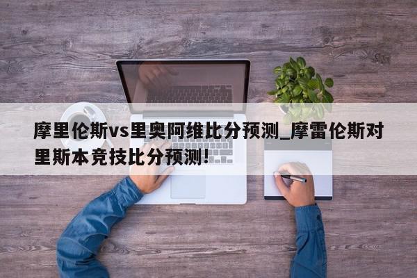 摩里伦斯vs里奥阿维比分预测_摩雷伦斯对里斯本竞技比分预测!