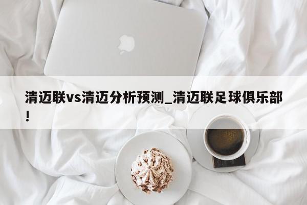 清迈联vs清迈分析预测_清迈联足球俱乐部!