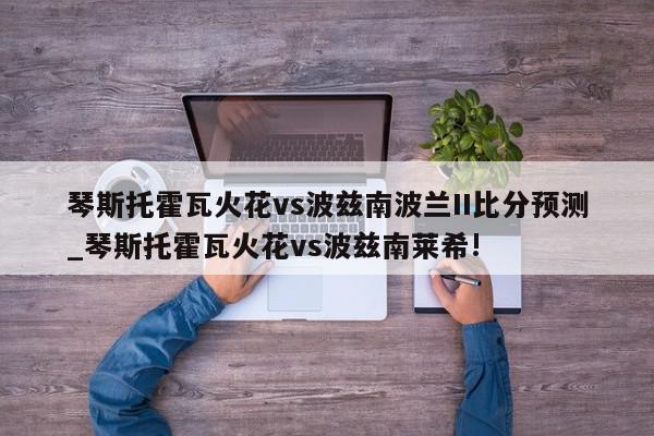 琴斯托霍瓦火花vs波兹南波兰II比分预测_琴斯托霍瓦火花vs波兹南莱希!