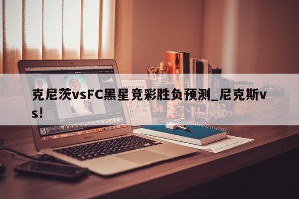 克尼茨vsFC黑星竞彩胜负预测_尼克斯vs!