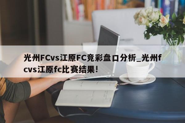 光州FCvs江原FC竞彩盘口分析_光州fcvs江原fc比赛结果!