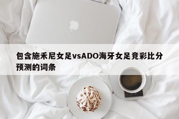 包含施禾尼女足vsADO海牙女足竞彩比分预测的词条