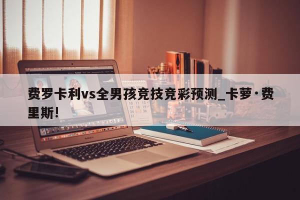 费罗卡利vs全男孩竞技竞彩预测_卡萝·费里斯!