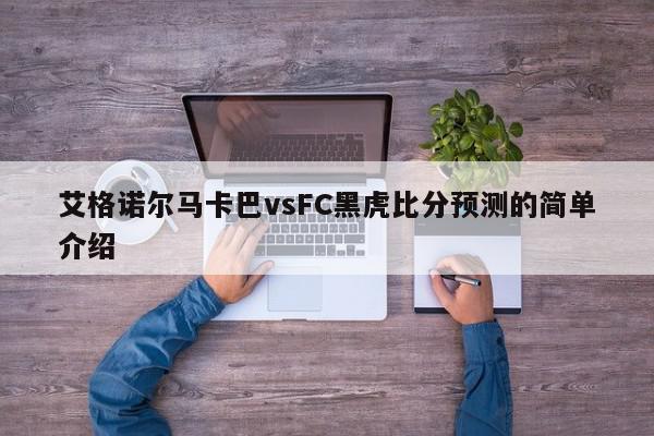 艾格诺尔马卡巴vsFC黑虎比分预测的简单介绍