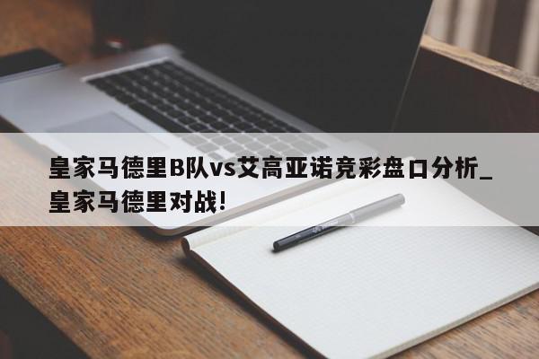 皇家马德里B队vs艾高亚诺竞彩盘口分析_皇家马德里对战!