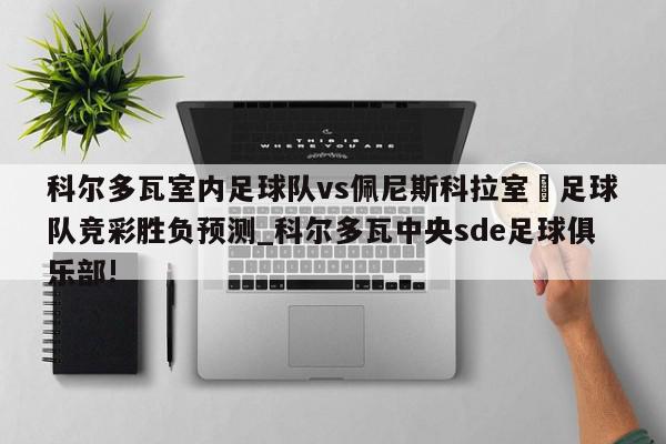 科尔多瓦室内足球队vs佩尼斯科拉室內足球队竞彩胜负预测_科尔多瓦中央sde足球俱乐部!