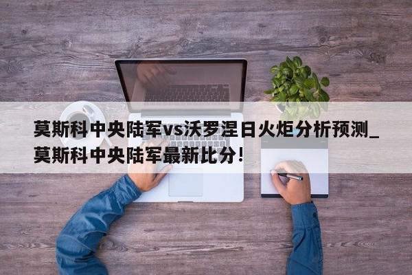 莫斯科中央陆军vs沃罗涅日火炬分析预测_莫斯科中央陆军最新比分!