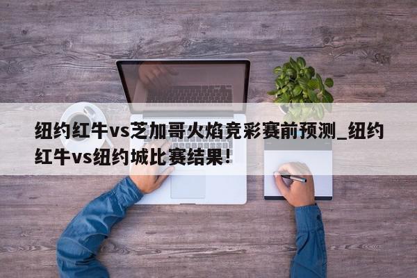 纽约红牛vs芝加哥火焰竞彩赛前预测_纽约红牛vs纽约城比赛结果!