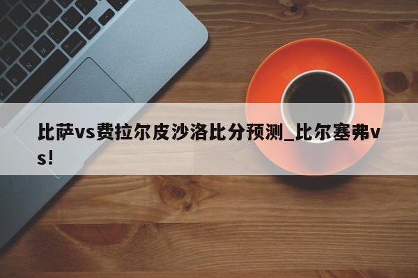 比萨vs费拉尔皮沙洛比分预测_比尔塞弗vs!