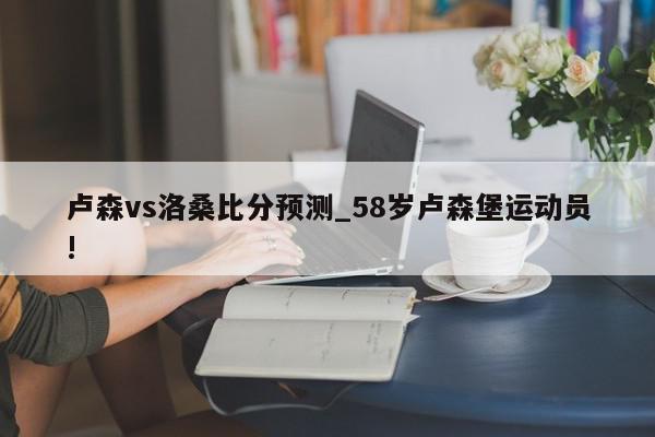 卢森vs洛桑比分预测_58岁卢森堡运动员!