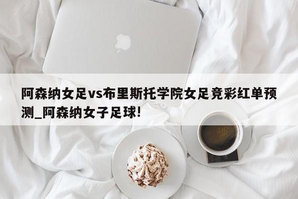 阿森纳女足vs布里斯托学院女足竞彩红单预测_阿森纳女子足球!