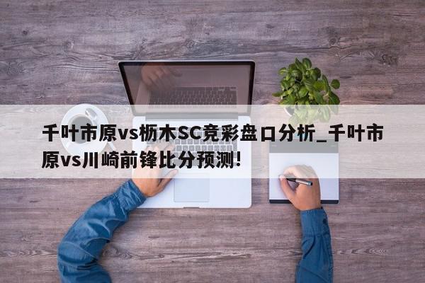 千叶市原vs枥木SC竞彩盘口分析_千叶市原vs川崎前锋比分预测!