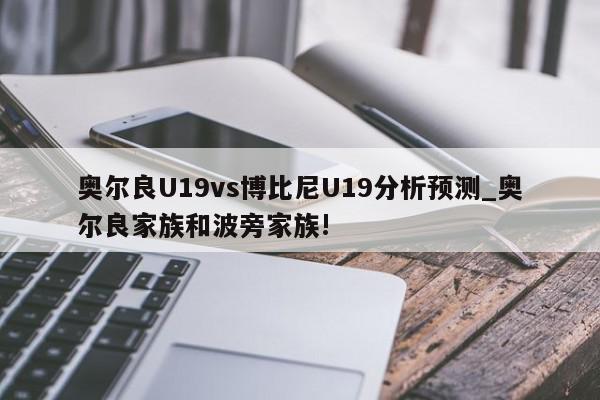 奥尔良U19vs博比尼U19分析预测_奥尔良家族和波旁家族!