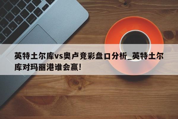 英特土尔库vs奥卢竞彩盘口分析_英特土尔库对玛丽港谁会赢!