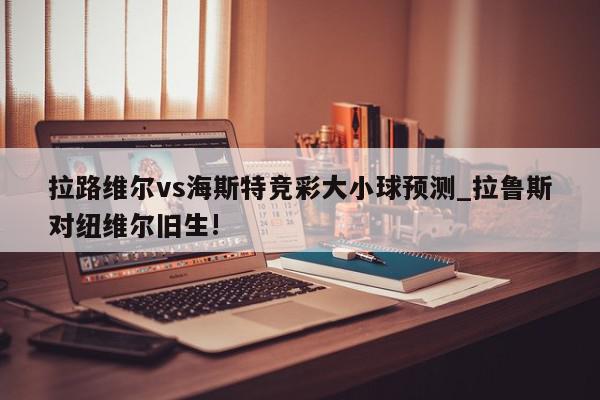 拉路维尔vs海斯特竞彩大小球预测_拉鲁斯对纽维尔旧生!