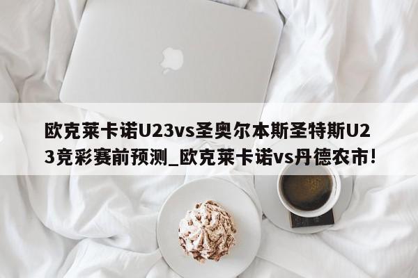 欧克莱卡诺U23vs圣奥尔本斯圣特斯U23竞彩赛前预测_欧克莱卡诺vs丹德农市!