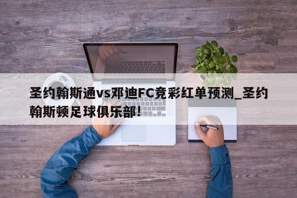 圣约翰斯通vs邓迪FC竞彩红单预测_圣约翰斯顿足球俱乐部!