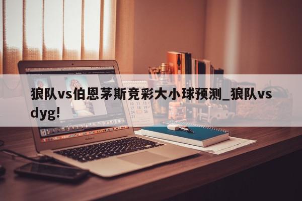 狼队vs伯恩茅斯竞彩大小球预测_狼队vsdyg!