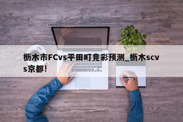 枥木市FCvs平田町竞彩预测_枥木scvs京都!