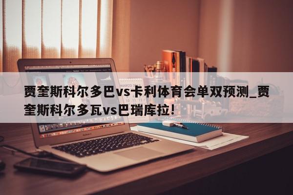 贾奎斯科尔多巴vs卡利体育会单双预测_贾奎斯科尔多瓦vs巴瑞库拉!