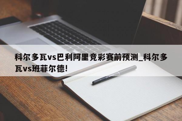 科尔多瓦vs巴利阿里竞彩赛前预测_科尔多瓦vs班菲尔德!