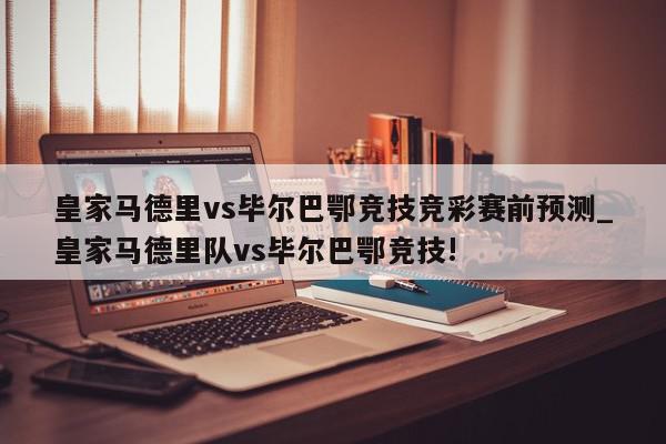 皇家马德里vs毕尔巴鄂竞技竞彩赛前预测_皇家马德里队vs毕尔巴鄂竞技!