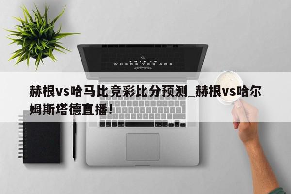 赫根vs哈马比竞彩比分预测_赫根vs哈尔姆斯塔德直播!