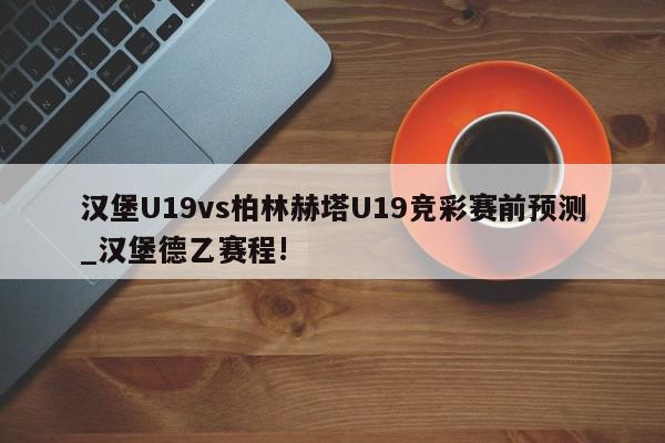 汉堡U19vs柏林赫塔U19竞彩赛前预测_汉堡德乙赛程!