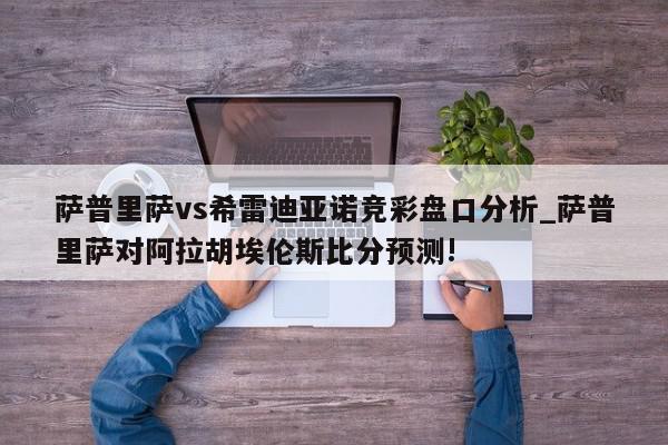 萨普里萨vs希雷迪亚诺竞彩盘口分析_萨普里萨对阿拉胡埃伦斯比分预测!