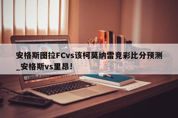 安格斯图拉FCvs该柯莫纳雷竞彩比分预测_安格斯vs里昂!