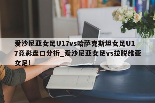 爱沙尼亚女足U17vs哈萨克斯坦女足U17竞彩盘口分析_爱沙尼亚女足vs拉脱维亚女足!