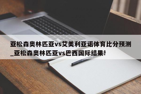 亚松森奥林匹亚vs艾美利亚诺体育比分预测_亚松森奥林匹亚vs巴西国际结果!