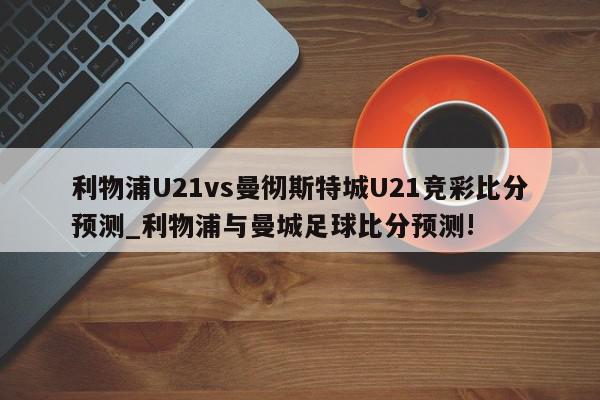 利物浦U21vs曼彻斯特城U21竞彩比分预测_利物浦与曼城足球比分预测!