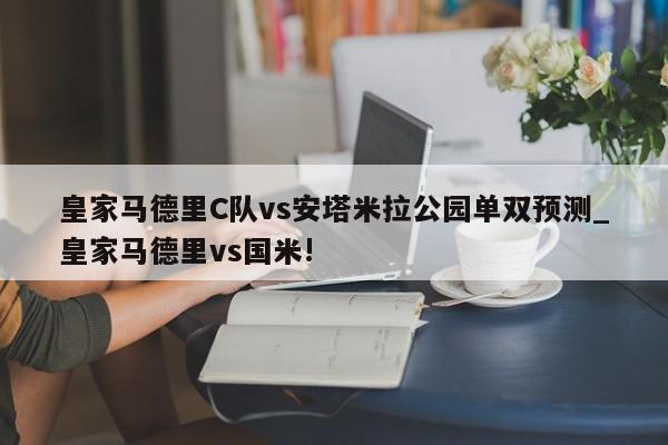 皇家马德里C队vs安塔米拉公园单双预测_皇家马德里vs国米!