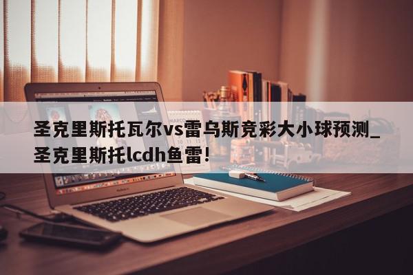 圣克里斯托瓦尔vs雷乌斯竞彩大小球预测_圣克里斯托lcdh鱼雷!