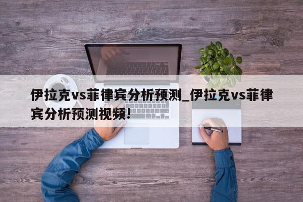 伊拉克vs菲律宾分析预测_伊拉克vs菲律宾分析预测视频!