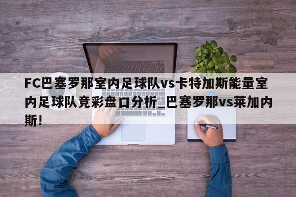 FC巴塞罗那室内足球队vs卡特加斯能量室内足球队竞彩盘口分析_巴塞罗那vs莱加内斯!