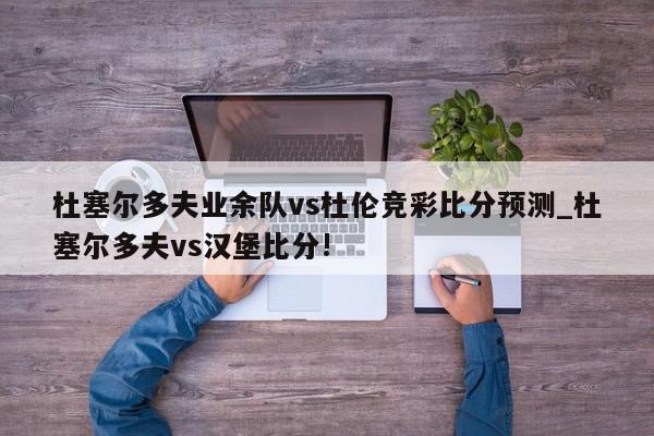 杜塞尔多夫业余队vs杜伦竞彩比分预测_杜塞尔多夫vs汉堡比分!