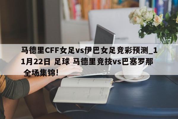 马德里CFF女足vs伊巴女足竞彩预测_11月22日 足球 马德里竞技vs巴塞罗那 全场集锦!