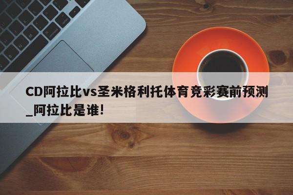 CD阿拉比vs圣米格利托体育竞彩赛前预测_阿拉比是谁!