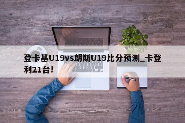 登卡基U19vs朗斯U19比分预测_卡登利21台!