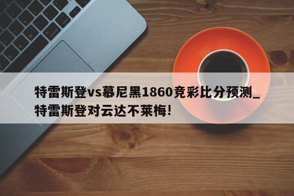 特雷斯登vs慕尼黑1860竞彩比分预测_特雷斯登对云达不莱梅!