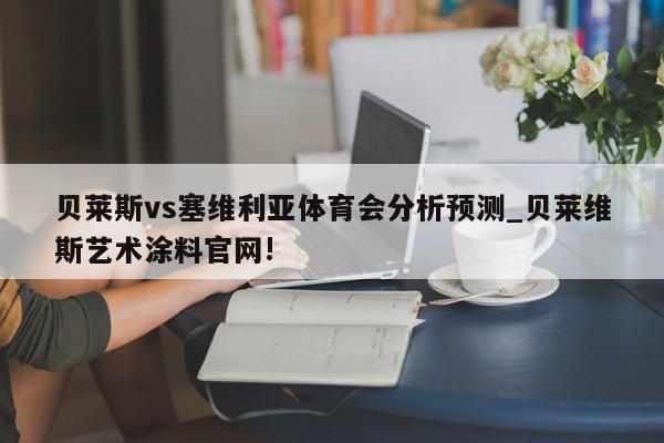 贝莱斯vs塞维利亚体育会分析预测_贝莱维斯艺术涂料官网!