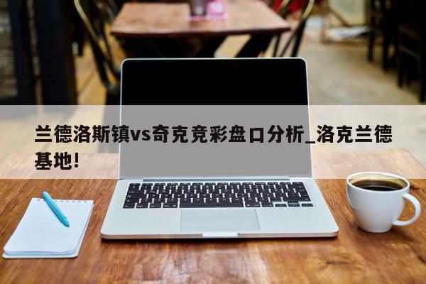 兰德洛斯镇vs奇克竞彩盘口分析_洛克兰德基地!