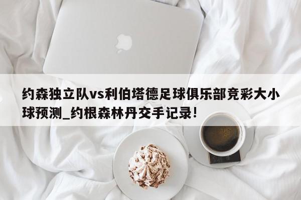 约森独立队vs利伯塔德足球俱乐部竞彩大小球预测_约根森林丹交手记录!