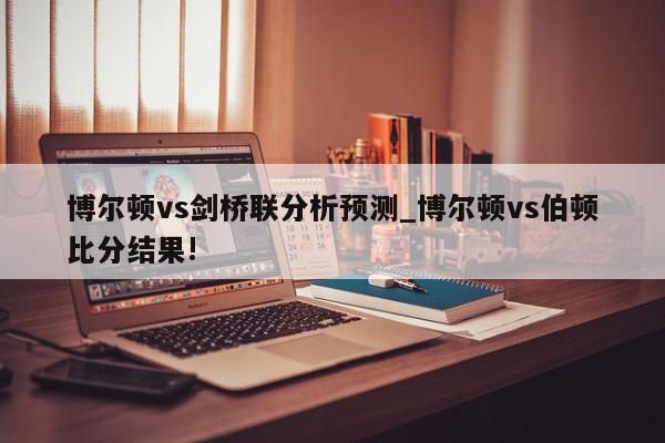 博尔顿vs剑桥联分析预测_博尔顿vs伯顿比分结果!