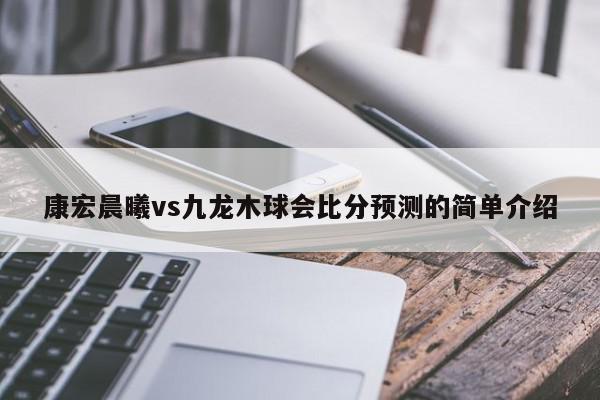 康宏晨曦vs九龙木球会比分预测的简单介绍