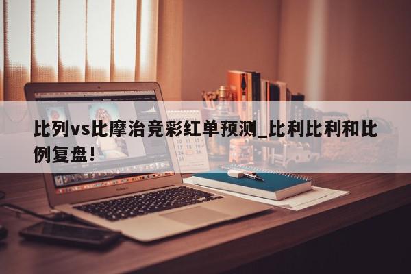 比列vs比摩治竞彩红单预测_比利比利和比例复盘!